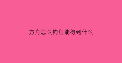 “方舟怎么钓鱼能得到什么(方舟怎么钓鱼还有怎么弄诱饵)