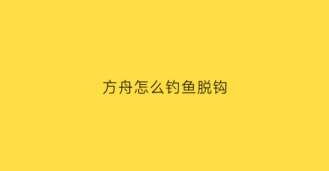 “方舟怎么钓鱼脱钩(方舟钓鱼技巧)