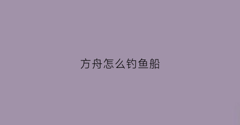 方舟怎么钓鱼船(方舟钓鱼怎么钓鱼)