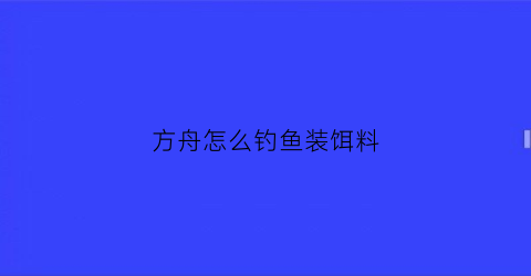 方舟怎么钓鱼装饵料(方舟怎么钓鱼鱼饵)