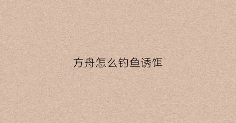 方舟怎么钓鱼诱饵(方舟钓鱼诱饵用什么)