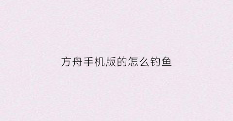 方舟手机版的怎么钓鱼(方舟生存进化手机版中怎么钓鱼)