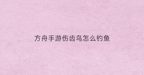 方舟手游伤齿鸟怎么钓鱼(方舟进化生存伤齿鸟)