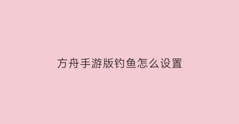 方舟手游版钓鱼怎么设置(方舟手游怎么钓鱼视频)