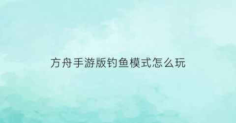 “方舟手游版钓鱼模式怎么玩(手游方舟钓鱼有什么用)