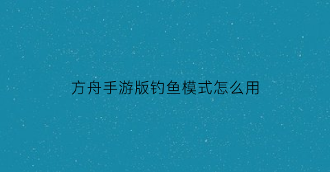 “方舟手游版钓鱼模式怎么用(方舟生存进化手游钓鱼有什么用)