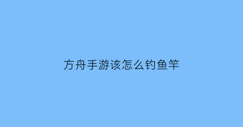 “方舟手游该怎么钓鱼竿(方舟生存进化手游钓鱼竿)