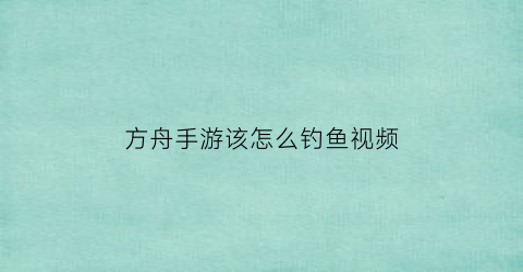 “方舟手游该怎么钓鱼视频(方舟生存进化怎么钓鱼方舟手游钓鱼技巧)