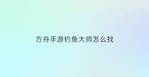 方舟手游钓鱼大师怎么找(方舟生存进化手游钓鱼地点)