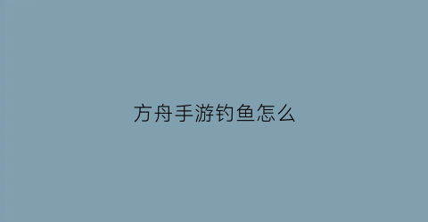 方舟手游钓鱼怎么(方舟手游钓鱼怎么赚钱)