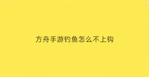 “方舟手游钓鱼怎么不上钩(方舟手游怎么钓鱼在抛钓鱼线时必须将)