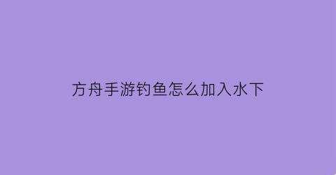 方舟手游钓鱼怎么加入水下(方舟手游如何钓鱼)