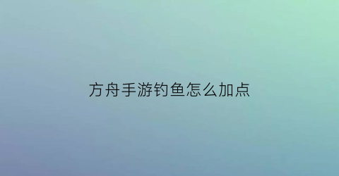 “方舟手游钓鱼怎么加点(方舟手游钓鱼怎么操作)