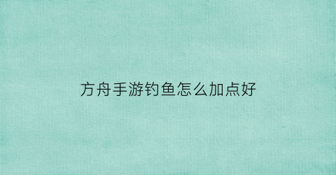 方舟手游钓鱼怎么加点好(方舟手游钓鱼技巧)