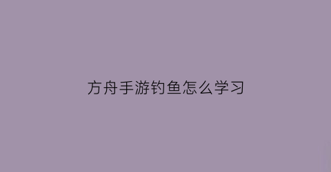 方舟手游钓鱼怎么学习(方舟生存进化怎么钓鱼方舟手游钓鱼技巧)
