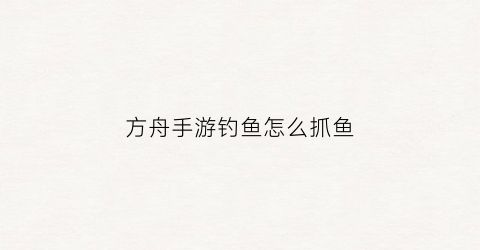 方舟手游钓鱼怎么抓鱼(方舟手游怎么钓鱼)