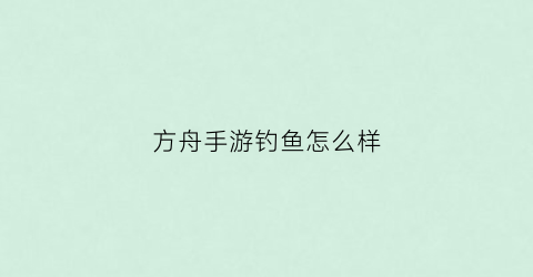 方舟手游钓鱼怎么样(方舟手游用什么钓鱼)