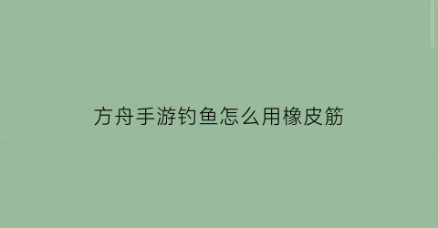 方舟手游钓鱼怎么用橡皮筋