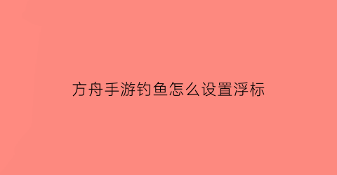 方舟手游钓鱼怎么设置浮标(方舟生存进化怎么钓鱼方舟手游钓鱼技巧)