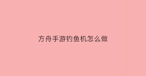 “方舟手游钓鱼机怎么做(方舟手机版钓鱼奖励)