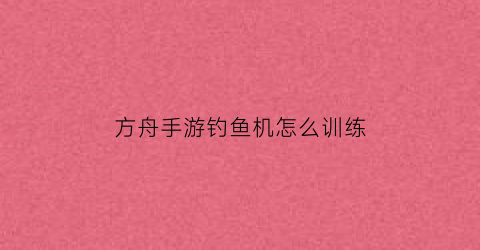 “方舟手游钓鱼机怎么训练(方舟钓鱼工具怎么用)