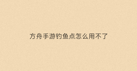 方舟手游钓鱼点怎么用不了(方舟手游钓不到鱼)