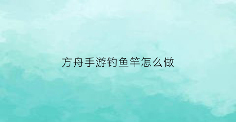 “方舟手游钓鱼竿怎么做(方舟手游钓鱼竿怎么做的)