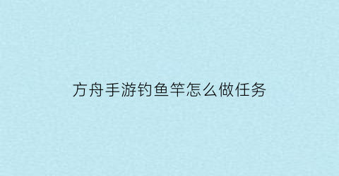 方舟手游钓鱼竿怎么做任务(方舟生存进化手游钓鱼竿怎么用)