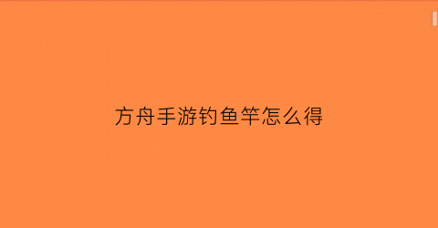 “方舟手游钓鱼竿怎么得(方舟手游钓鱼竿怎么得到的)