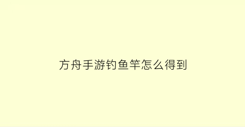 方舟手游钓鱼竿怎么得到(方舟生存进化手游钓鱼竿)