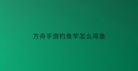 “方舟手游钓鱼竿怎么得鱼(方舟手游鱼竿怎么获得)