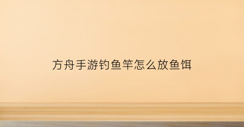 方舟手游钓鱼竿怎么放鱼饵(方舟钓鱼竿怎么做鱼饵)