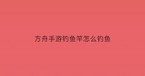 “方舟手游钓鱼竿怎么钓鱼(方舟手游怎么用鱼竿钓鱼)