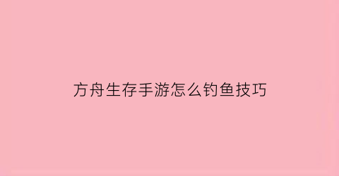 方舟生存手游怎么钓鱼技巧(方舟生存进化怎么钓鱼方舟手游钓鱼技巧)