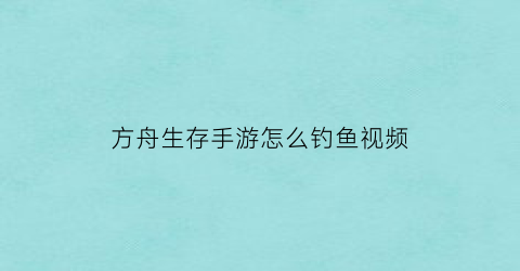 方舟生存手游怎么钓鱼视频(方舟生存怎样钓鱼)