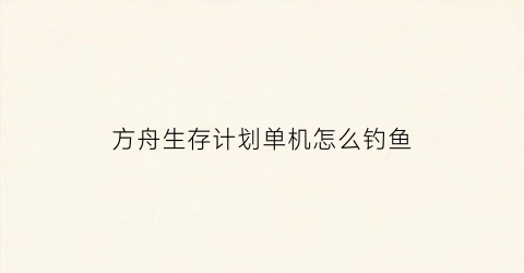 方舟生存计划单机怎么钓鱼(方舟生存计划怎么玩)