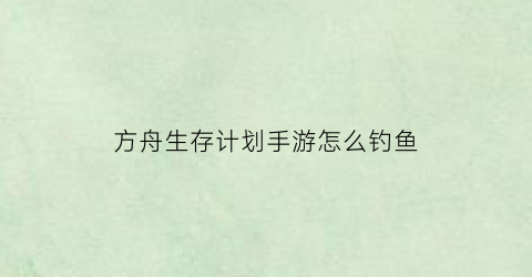 “方舟生存计划手游怎么钓鱼(方舟生存进化怎么钓鱼方舟手游钓鱼技巧)