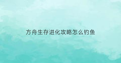 方舟生存进化攻略怎么钓鱼(方舟生存进化攻略怎么钓鱼最快)