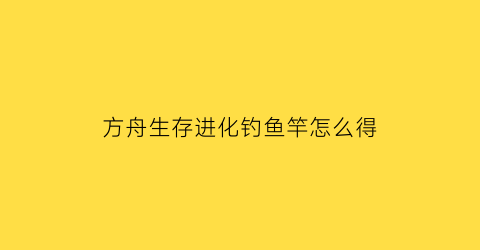 “方舟生存进化钓鱼竿怎么得(方舟生存进化钓鱼竿怎么获得)