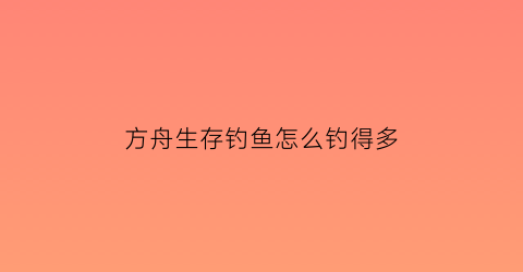 方舟生存钓鱼怎么钓得多