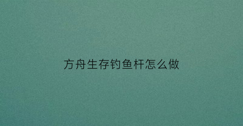 方舟生存钓鱼杆怎么做(方舟钓鱼杆怎么用)