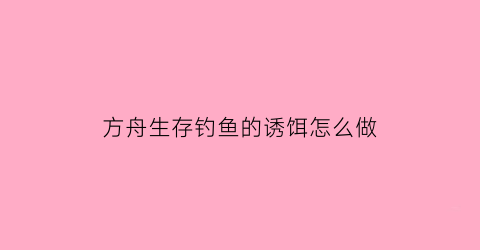 “方舟生存钓鱼的诱饵怎么做(方舟生存进化钓鱼诱饵)