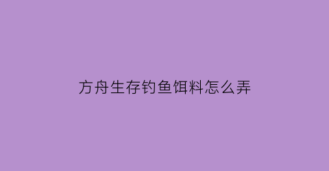 方舟生存钓鱼饵料怎么弄(方舟生存钓鱼饵料怎么弄掉)