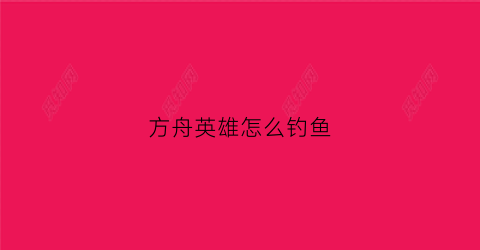方舟英雄怎么钓鱼(方舟英雄怎么钓鱼技巧)