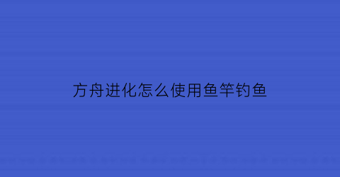 方舟进化怎么使用鱼竿钓鱼(方舟生存进化怎么使用钓鱼竿)