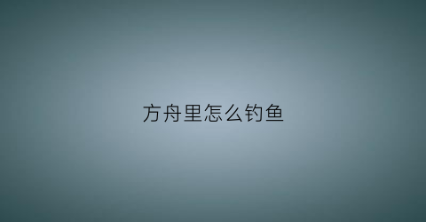 “方舟里怎么钓鱼(方舟怎么钓鱼快)