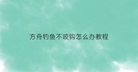 “方舟钓鱼不咬钩怎么办教程(方舟端游钓鱼怎么钓不上来)