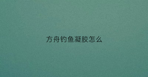 方舟钓鱼凝胶怎么(方舟生存进化凝胶)