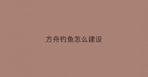 方舟钓鱼怎么建设(方舟钓鱼怎么弄)