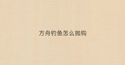 方舟钓鱼怎么抛钩(方舟钓鱼怎么抛钩视频)